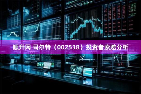 顺升网 司尔特（002538）投资者索赔分析