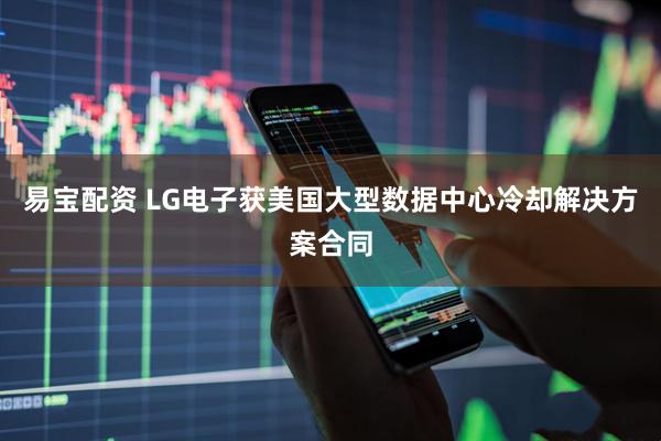 易宝配资 LG电子获美国大型数据中心冷却解决方案合同