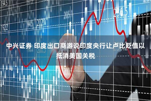 中兴证券 印度出口商游说印度央行让卢比贬值以抵消美国关税
