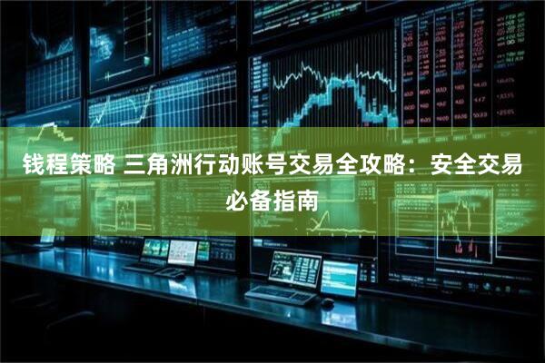 钱程策略 三角洲行动账号交易全攻略：安全交易必备指南