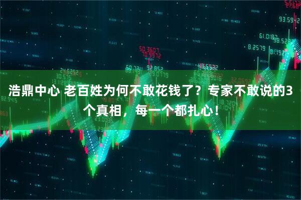 浩鼎中心 老百姓为何不敢花钱了？专家不敢说的3个真相，每一个都扎心！
