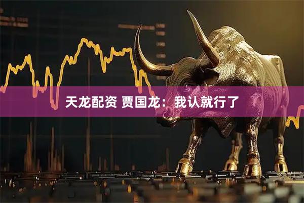 天龙配资 贾国龙：我认就行了