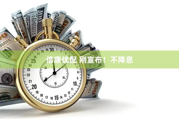 信康优配 刚宣布！不降息