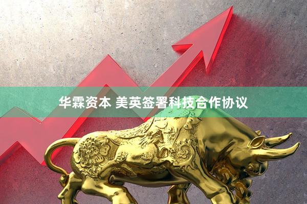 华霖资本 美英签署科技合作协议