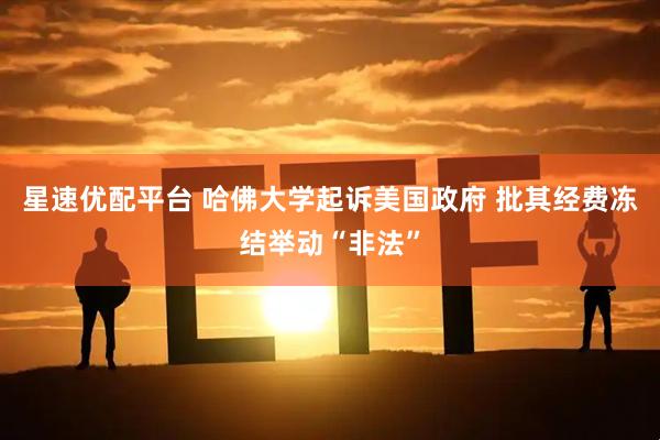 星速优配平台 哈佛大学起诉美国政府 批其经费冻结举动“非法”