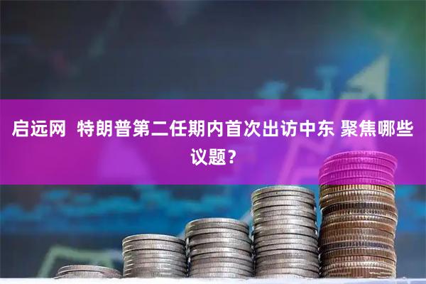 启远网  特朗普第二任期内首次出访中东 聚焦哪些议题？
