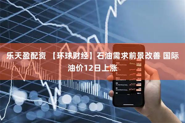 乐天盈配资 【环球财经】石油需求前景改善 国际油价12日上涨