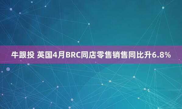 牛跟投 英国4月BRC同店零售销售同比升6.8%