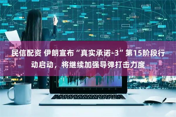 民信配资 伊朗宣布“真实承诺-3”第15阶段行动启动，将继续加强导弹打击力度
