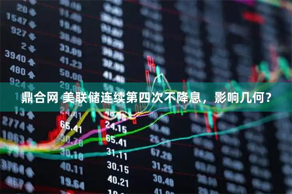 鼎合网 美联储连续第四次不降息，影响几何？