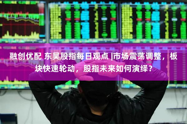 融创优配 东吴股指每日观点 |市场震荡调整，板块快速轮动，股指未来如何演绎？