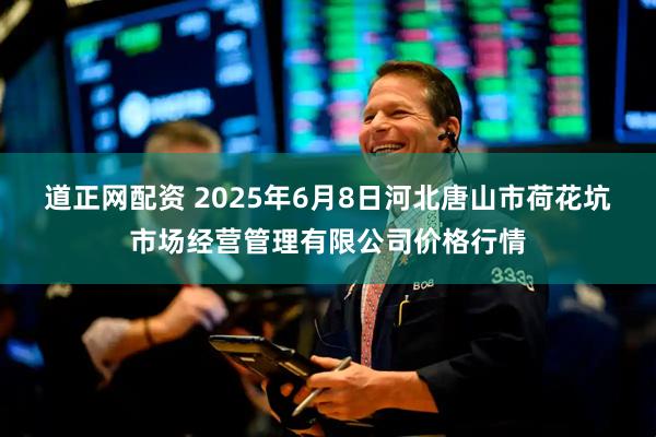 道正网配资 2025年6月8日河北唐山市荷花坑市场经营管理有限公司价格行情