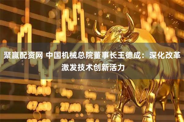 聚赢配资网 中国机械总院董事长王德成：深化改革 激发技术创新活力
