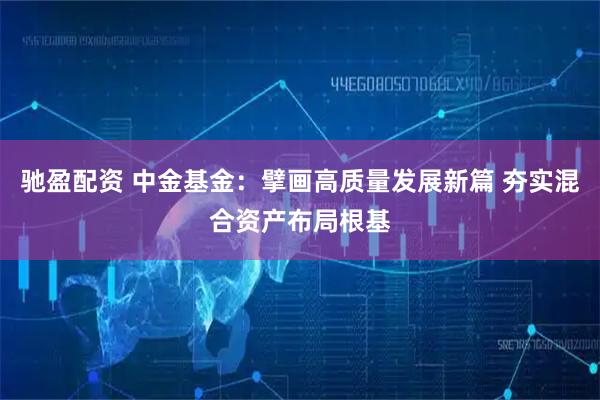 驰盈配资 中金基金：擘画高质量发展新篇 夯实混合资产布局根基