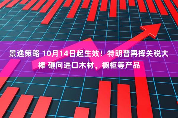 景逸策略 10月14日起生效！特朗普再挥关税大棒 砸向进口木材、橱柜等产品
