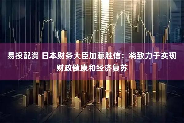 易投配资 日本财务大臣加藤胜信：将致力于实现财政健康和经济复苏