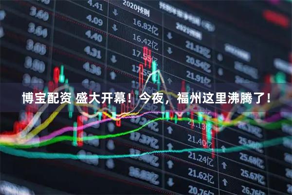 博宝配资 盛大开幕！今夜，福州这里沸腾了！