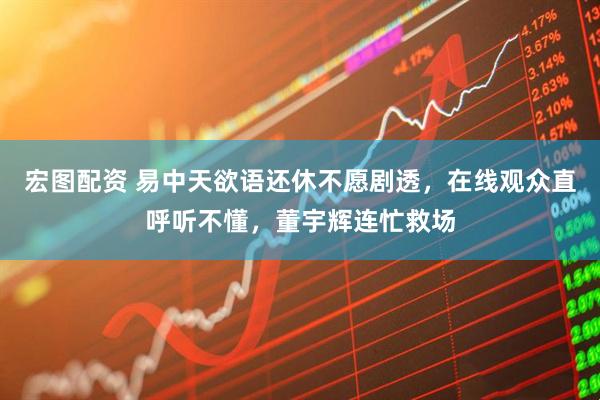 宏图配资 易中天欲语还休不愿剧透，在线观众直呼听不懂，董宇辉连忙救场