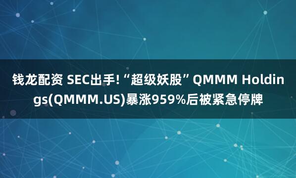 钱龙配资 SEC出手!“超级妖股”QMMM Holdings(QMMM.US)暴涨959%后被紧急停牌