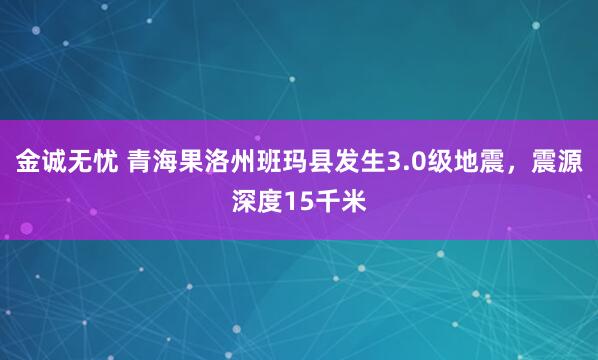 金诚无忧 青海果洛州班玛县发生3.0级地震，震源深度15千米