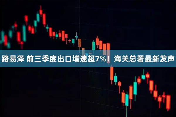 路易泽 前三季度出口增速超7%！海关总署最新发声