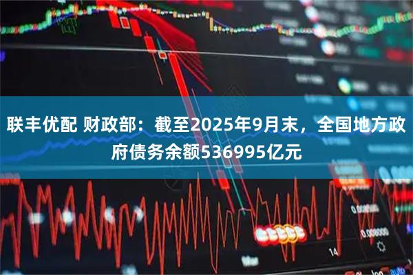 联丰优配 财政部：截至2025年9月末，全国地方政府债务余额536995亿元