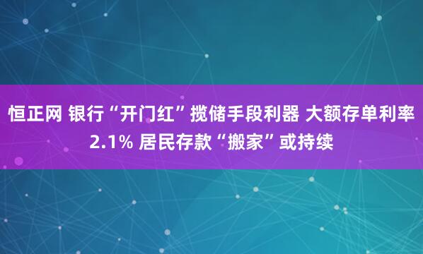 恒正网 银行“开门红”揽储手段利器 大额存单利率2.1% 居民存款“搬家”或持续