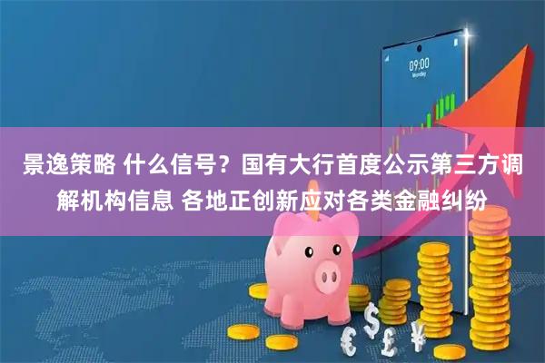 景逸策略 什么信号？国有大行首度公示第三方调解机构信息 各地正创新应对各类金融纠纷
