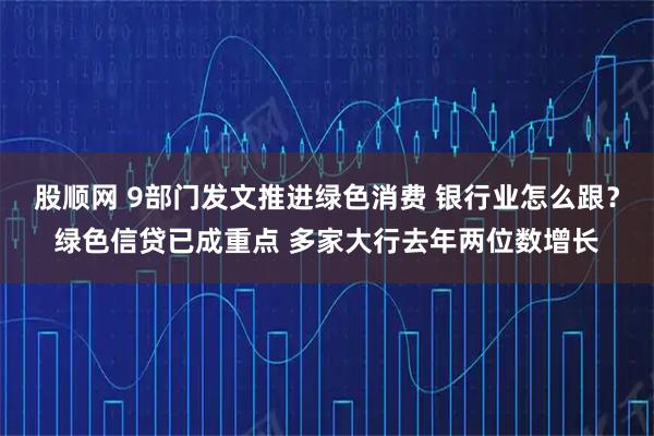 股顺网 9部门发文推进绿色消费 银行业怎么跟？绿色信贷已成重点 多家大行去年两位数增长