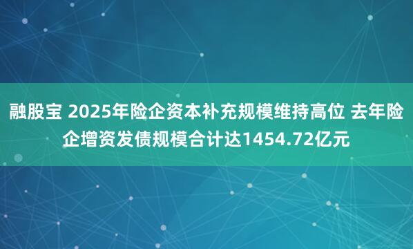 融股宝 2025年险企资本补充规模维持高位 去年险企增资发债规模合计达1454.72亿元