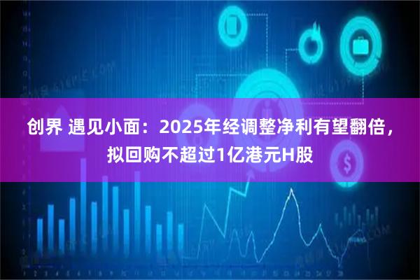 创界 遇见小面：2025年经调整净利有望翻倍，拟回购不超过1亿港元H股
