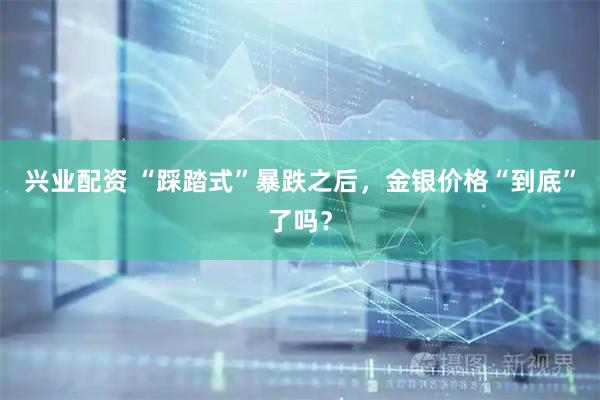 兴业配资 “踩踏式”暴跌之后，金银价格“到底”了吗？
