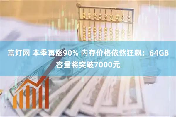 富灯网 本季再涨90% 内存价格依然狂飙：64GB容量将突破7000元