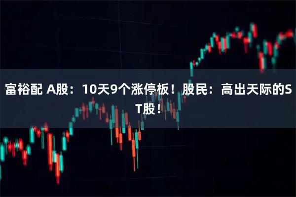 富裕配 A股：10天9个涨停板！股民：高出天际的ST股！