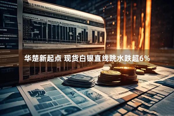 华楚新起点 现货白银直线跳水跌超6%