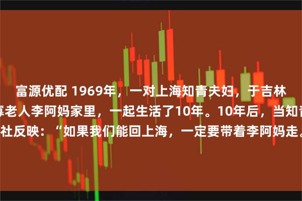 富源优配 1969年，一对上海知青夫妇，于吉林延边插队时，在当地孤寡老人李阿妈家里，一起生活了10年。10年后，当知青返城，夫妻二人跟公社反映：“如果我们能回上海，一定要带着李阿妈走。” 1969年，18岁的上海知青姚祚塘和林小兰，与另外14名知青一起，到吉林延边和龙县西城镇的一个小山村插队。