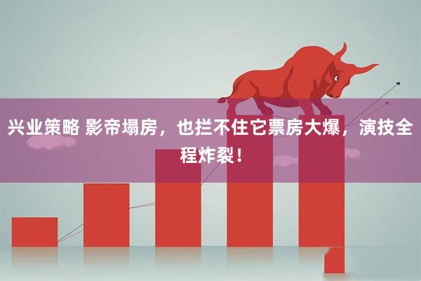 兴业策略 影帝塌房,也拦不住它票房大爆,演技全程炸裂!