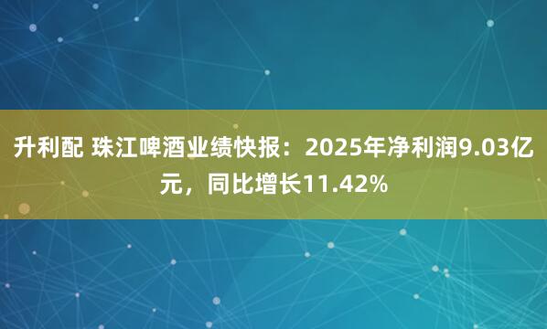 升利配 珠江啤酒业绩快报：2025年净利润9.03亿元，同比增长11.42%