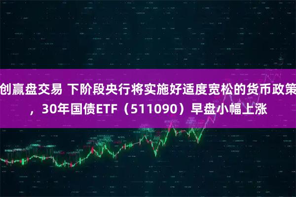 创赢盘交易 下阶段央行将实施好适度宽松的货币政策,30年国债ETF(511090)早盘小幅上涨