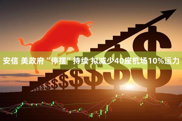 安信 美政府“停摆”持续 拟减少40座机场10%运力