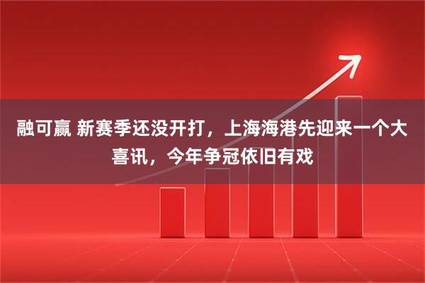 融可赢 新赛季还没开打,上海海港先迎来一个大喜讯,今年争冠依旧有戏