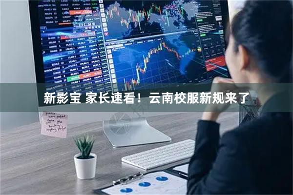 新影宝 家长速看！云南校服新规来了