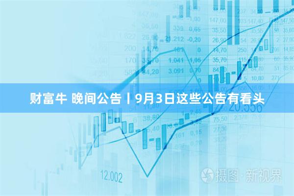 财富牛 晚间公告丨9月3日这些公告有看头