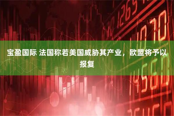 宝盈国际 法国称若美国威胁其产业，欧盟将予以报复