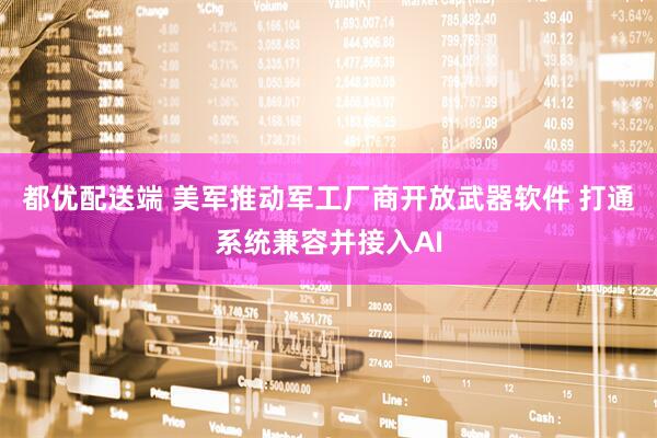 都优配送端 美军推动军工厂商开放武器软件 打通系统兼容并接入AI