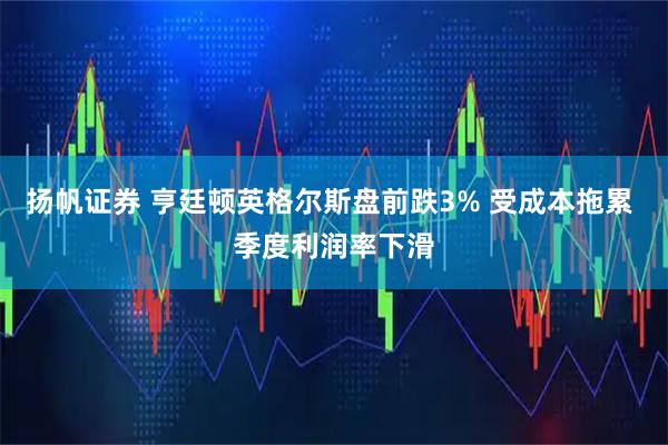 扬帆证券 亨廷顿英格尔斯盘前跌3% 受成本拖累 季度利润率下滑