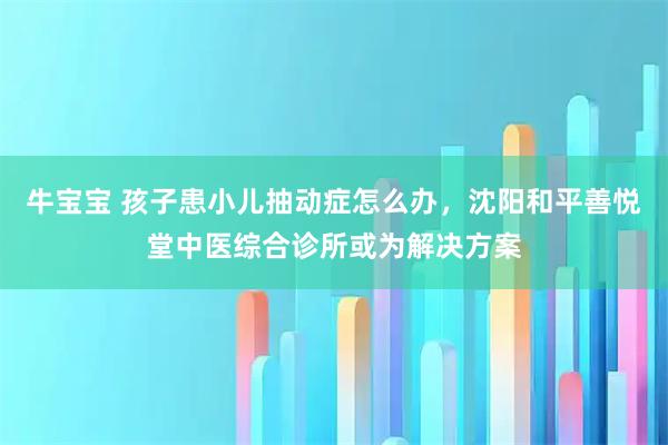 牛宝宝 孩子患小儿抽动症怎么办，沈阳和平善悦堂中医综合诊所或为解决方案
