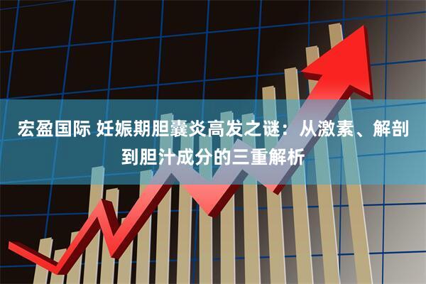宏盈国际 妊娠期胆囊炎高发之谜：从激素、解剖到胆汁成分的三重解析