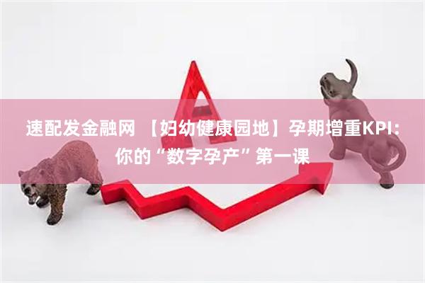 速配发金融网 【妇幼健康园地】孕期增重KPI：你的“数字孕产”第一课
