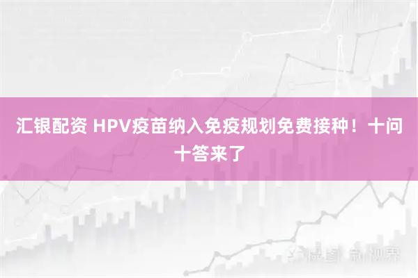 汇银配资 HPV疫苗纳入免疫规划免费接种！十问十答来了